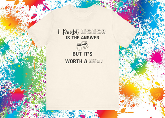 I Doubt Liquor Is the Answer T-Shirt